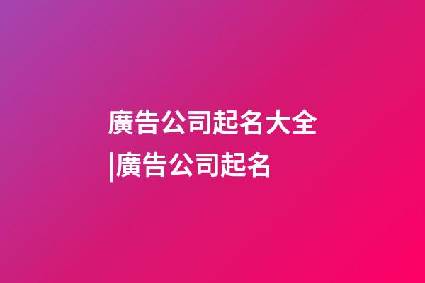 廣告公司起名大全|廣告公司起名-第1張-公司起名-玄機(jī)派